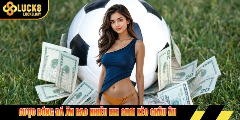 Cược bóng đá ăn bao nhiêu khi chơi kèo Châu Âu