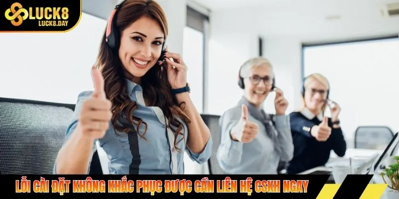 Lỗi cài đặt không khắc phục được cần liên hệ CSKH ngay